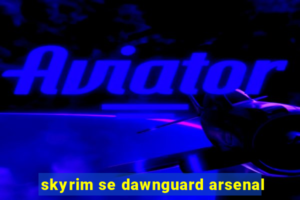 skyrim se dawnguard arsenal