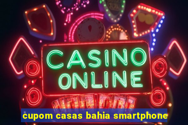 cupom casas bahia smartphone