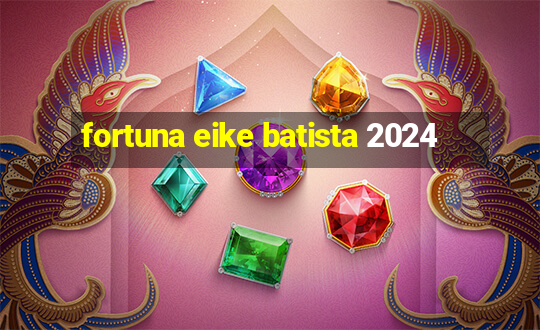 fortuna eike batista 2024