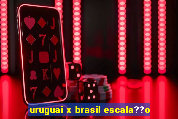 uruguai x brasil escala??o