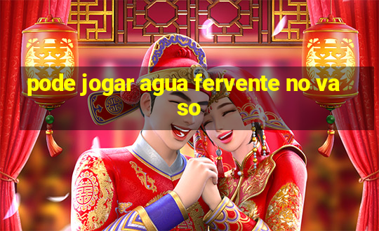 pode jogar agua fervente no vaso