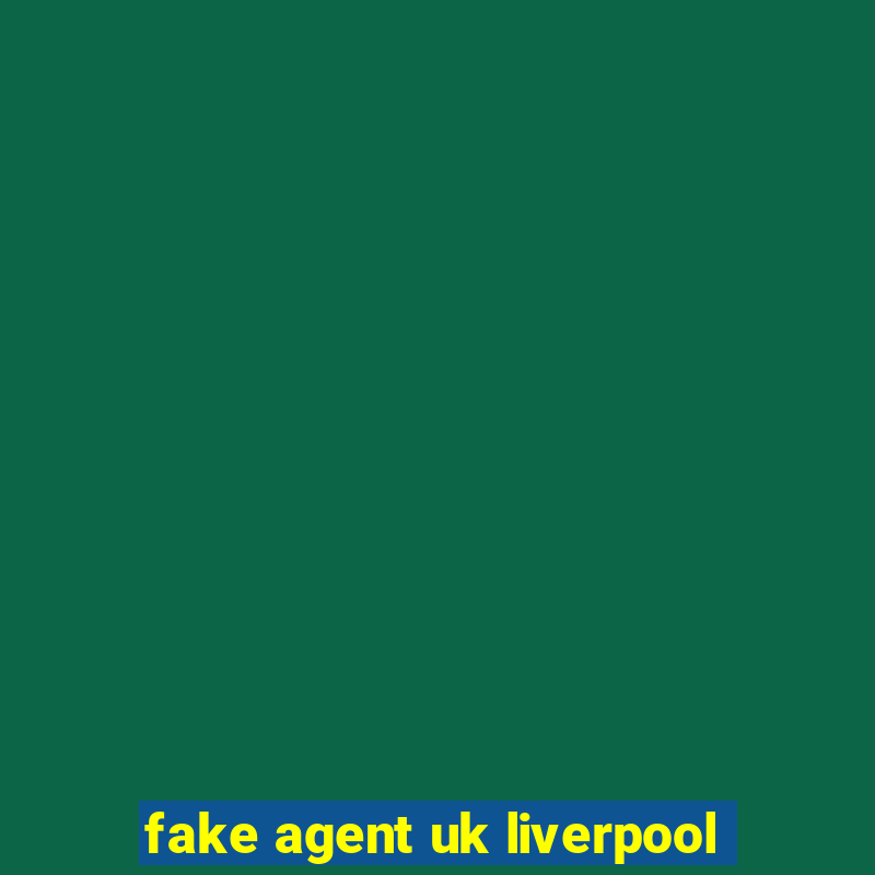 fake agent uk liverpool