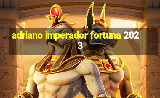 adriano imperador fortuna 2023