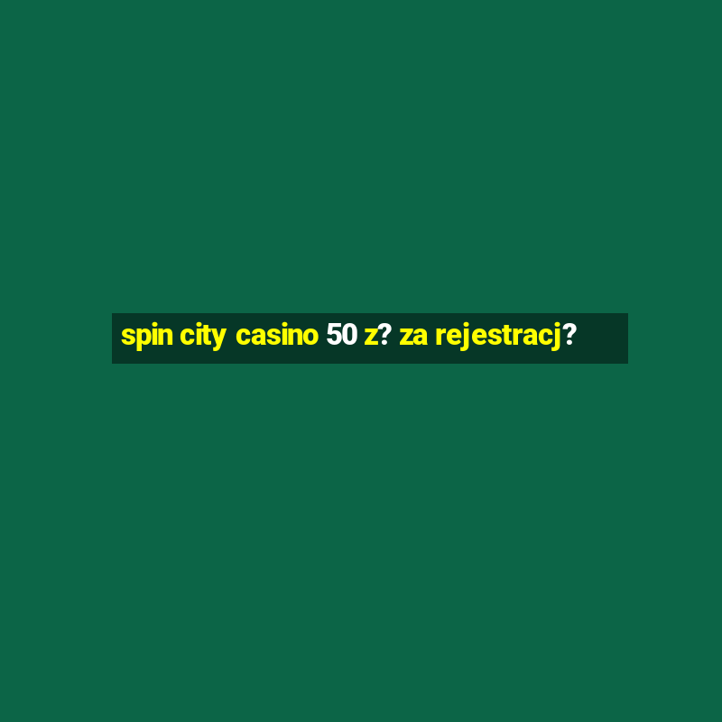 spin city casino 50 z? za rejestracj?