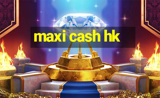 maxi cash hk