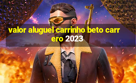 valor aluguel carrinho beto carrero 2023