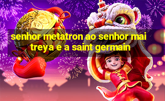 senhor metatron ao senhor maitreya e a saint germain