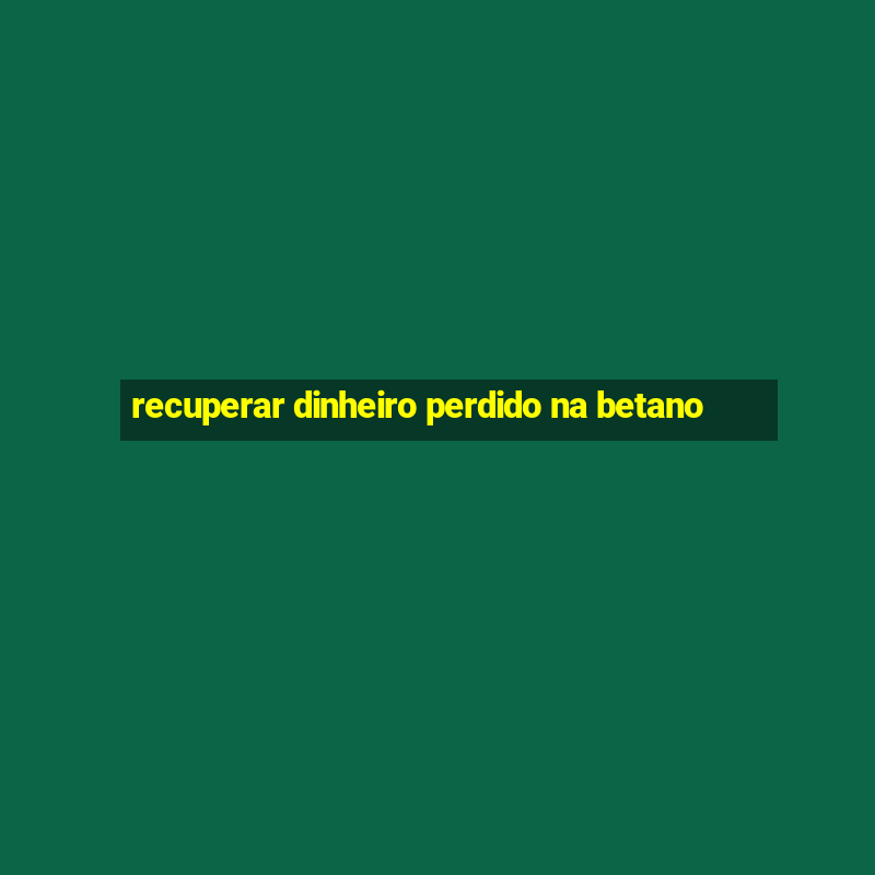 recuperar dinheiro perdido na betano