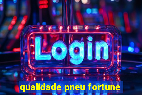 qualidade pneu fortune