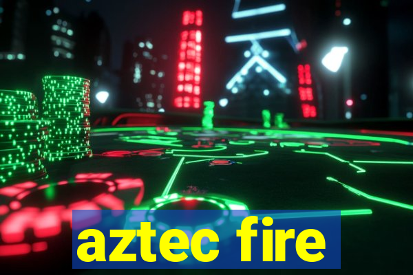 aztec fire