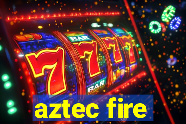 aztec fire