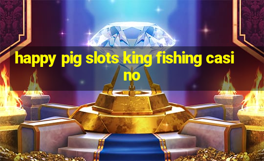 happy pig slots king fishing casino