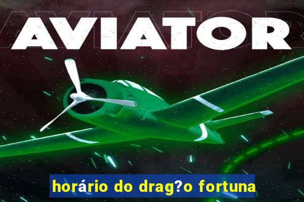 horário do drag?o fortuna