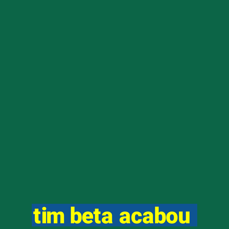 tim beta acabou