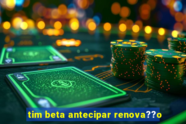 tim beta antecipar renova??o