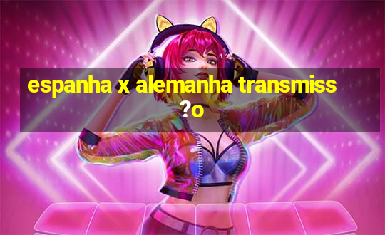 espanha x alemanha transmiss?o