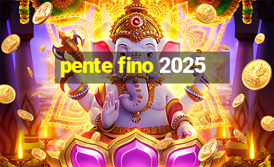 pente fino 2025