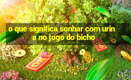 o que significa sonhar com urina no jogo do bicho