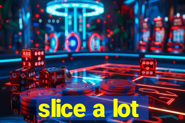 slice a lot