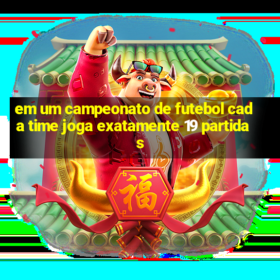 em um campeonato de futebol cada time joga exatamente 19 partidas