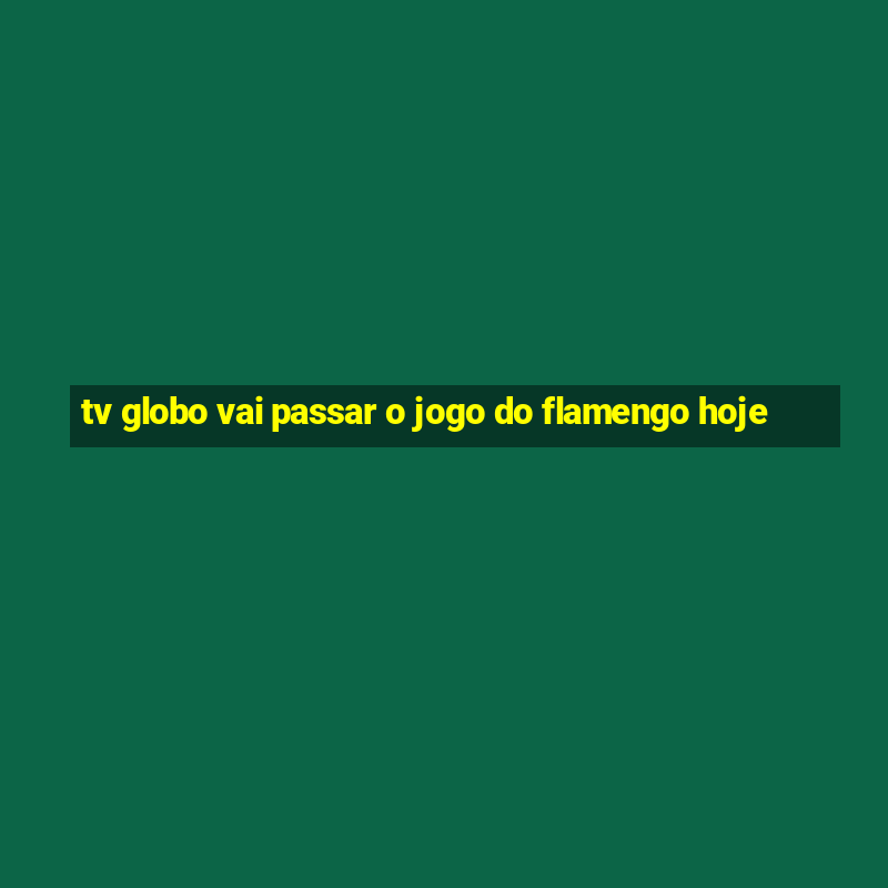 tv globo vai passar o jogo do flamengo hoje