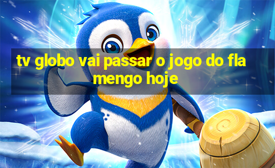 tv globo vai passar o jogo do flamengo hoje