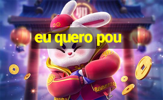 eu quero pou