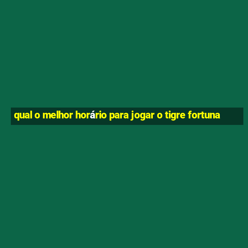 qual o melhor horário para jogar o tigre fortuna