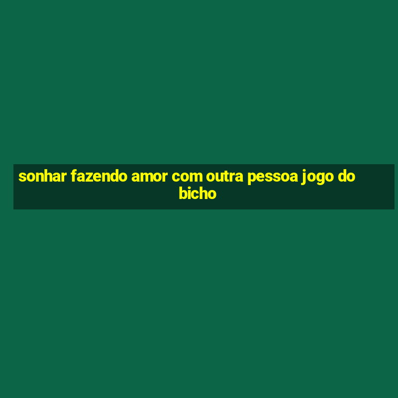 sonhar fazendo amor com outra pessoa jogo do bicho