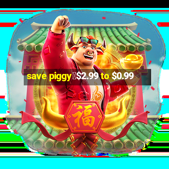 save piggy▼$2.99 to $0.99