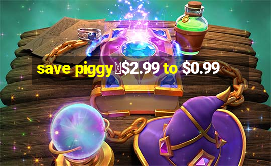 save piggy▼$2.99 to $0.99