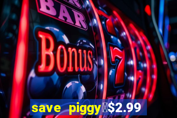 save piggy▼$2.99 to $0.99