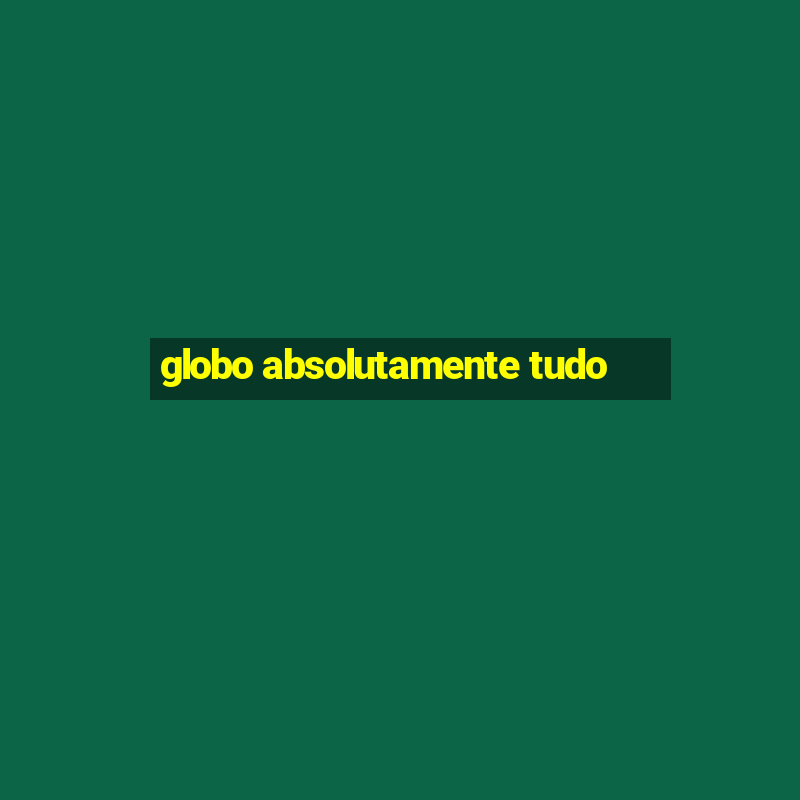 globo absolutamente tudo