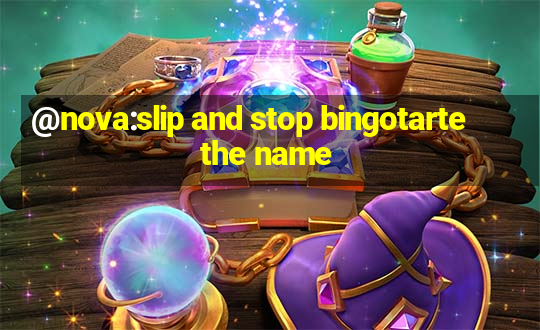 @nova:slip and stop bingotarte the name