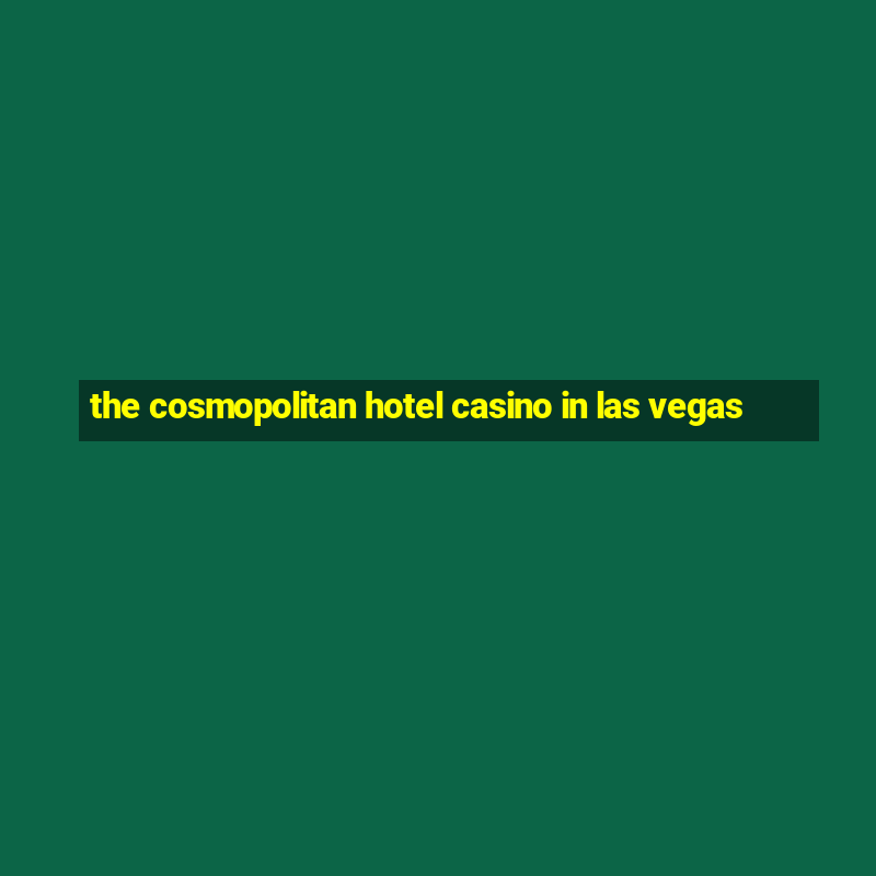 the cosmopolitan hotel casino in las vegas