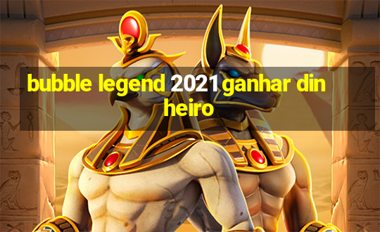 bubble legend 2021 ganhar dinheiro