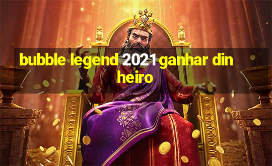 bubble legend 2021 ganhar dinheiro