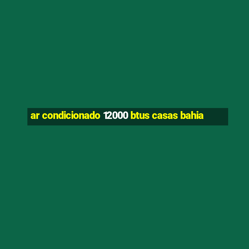 ar condicionado 12000 btus casas bahia