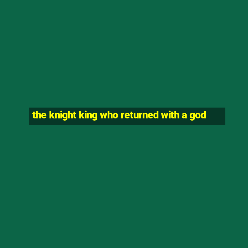 the knight king who returned with a god