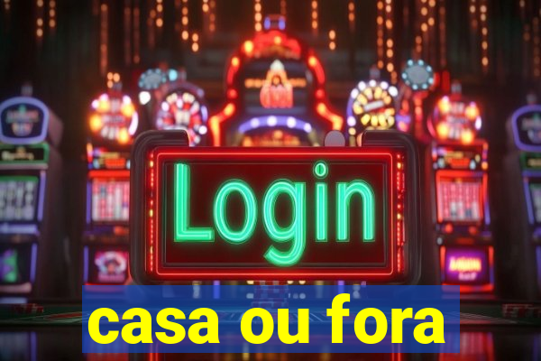 casa ou fora