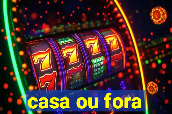 casa ou fora