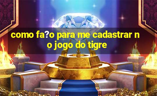 como fa?o para me cadastrar no jogo do tigre