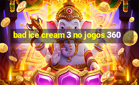 bad ice cream 3 no jogos 360