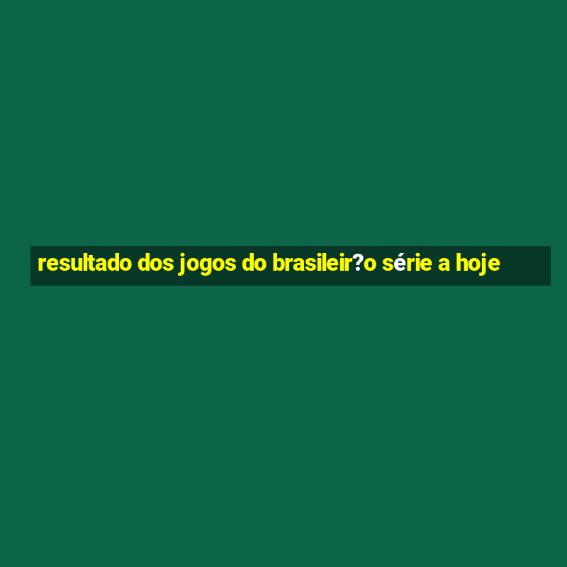 resultado dos jogos do brasileir?o série a hoje