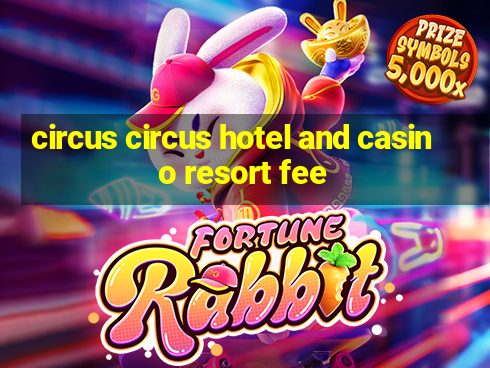 circus circus hotel and casino resort fee