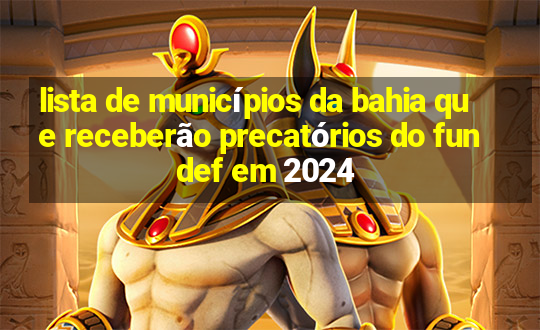 lista de municípios da bahia que receberão precatórios do fundef em 2024