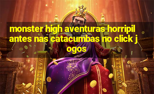 monster high aventuras horripilantes nas catacumbas no click jogos