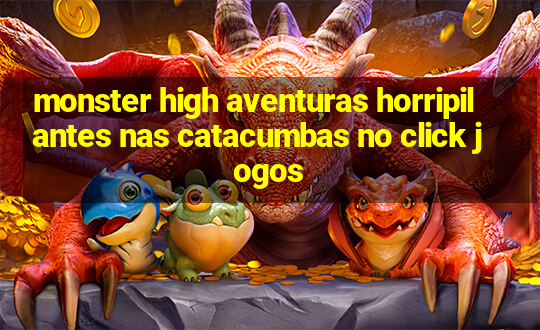 monster high aventuras horripilantes nas catacumbas no click jogos