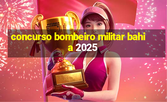 concurso bombeiro militar bahia 2025