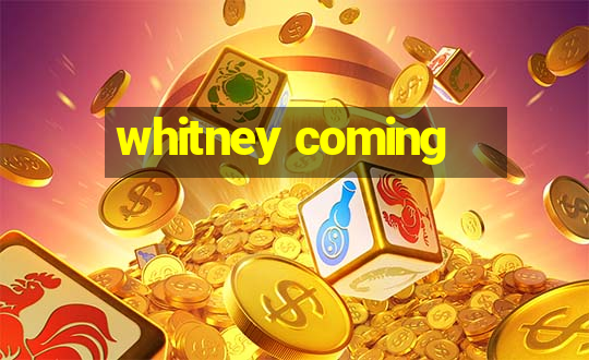 whitney coming